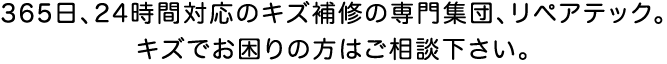 3365日、24時間対応のキズ補修の専門集団、リペアテック。キズでお困りの方はご相談下さい。